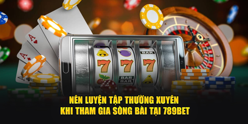 Nên luyện tập thường xuyên khi tham gia sòng bài tại 789Bet